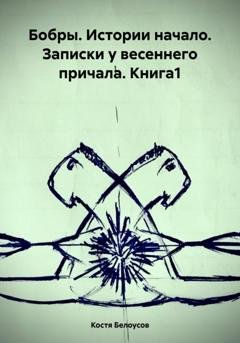Обложка книги «Бобры. Истории начало. Записки у весеннего причала. Книга1» — Костя Белоусов