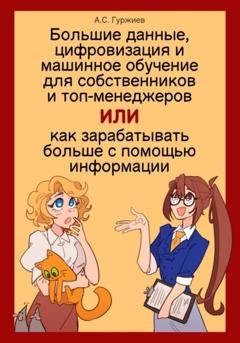 Обложка книги «Большие данные, цифровизация и машинное обучение для собственников и топ-менеджеров, Или как зарабатывать больше с помощью информации» — Алексей Сергеевич Гуржиев