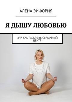 Обложка книги «Я дышу любовью, или Как раскрыть сердечный центр» — Алёна Эйфория