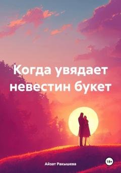 Обложка книги «Когда увядает невестин букет» — Айзат Сериковна Ракышева
