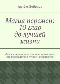 Обложка книги «Магия перемен: 10 глав до лучшей жизни» — Артём Лебедев