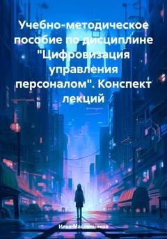 Обложка книги «Учебно-методическое пособие по дисциплине «Цифровизация управления персоналом». Конспект лекций» — Илья Анатольевич Масленников