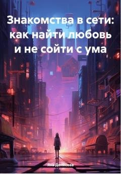 Обложка книги «Знакомства в сети: как найти любовь и не сойти с ума» — Яна Сергеевна Денисова