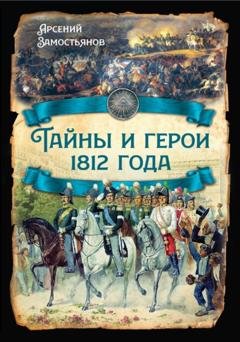 Обложка книги «Тайны и герои 1812 года.» — Арсений Замостьянов