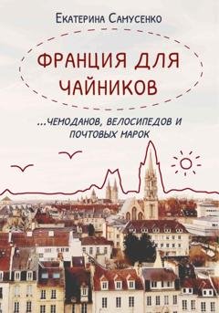 Обложка книги «Франция для чайников, чемоданов, велосипедов и почтовых марок» — Екатерина Самусенко