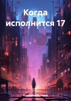 Обложка книги «Когда исполнится 17» — Полина Кошкина