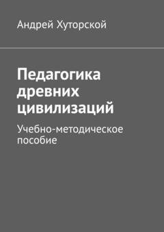 Обложка книги «Педагогика древних цивилизаций. Учебно-методическое пособие» — Андрей Хуторской