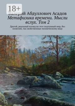 Обложка книги «Метафизика времени. Мысли вслух. Том 2. Другой, реальный взгляд на этот подлунный мир, без иллюзий, так свойственных человеческому виду» — Валерий Абдуллович Асадов