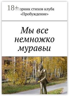 Обложка книги «Мы все немножко муравьи. Сборник стихов клуба «Пробуждение»» — Валентин Иванов