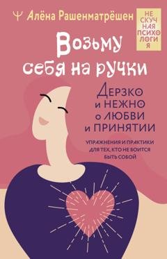 Обложка книги «Возьму себя на ручки. Дерзко и нежно о любви и принятии. Упражнения и практики для тех, кто не боится быть собой» — Алёна Рашенматрёшен