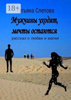 Обложка книги «Мужчины уходят, мечты остаются. Рассказ о любви и магии» — Татьяна Слепова