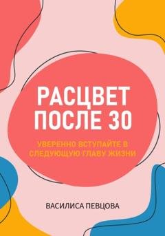 Обложка книги «Расцвет после 30: уверенно вступайте в следующую главу жизни» — Василиса Певцова