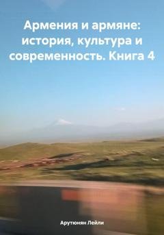 Обложка книги «Армения и армяне: история, культура и современность. Kнига 4» — Лейли Арутюнян