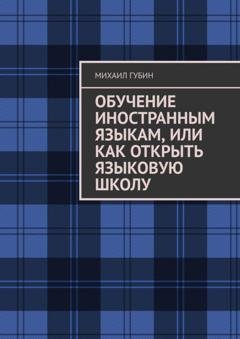 Обложка книги «Обучение иностранным языкам, или Как открыть языковую школу» — Михаил Губин