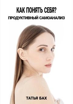 Обложка книги «Как понять себя? Продуктивный самоанализ» — Татья Бах