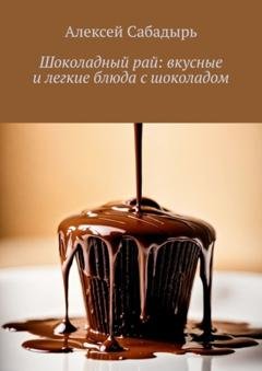 Обложка книги «Шоколадный рай: вкусные и легкие блюда с шоколадом» — Алексей Сабадырь