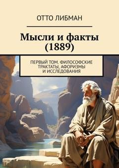 Обложка книги «Мысли и факты (1889). Первый том. Философские трактаты, афоризмы и исследования» — Отто Либман