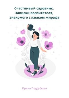 Обложка книги «Счастливый садовник. Записки воспитателя, знакомого с языком жирафа» — Ирина Поддубская