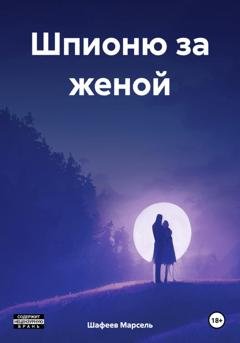 Обложка книги «Шпионю за женой» — Марсель Зуфарович Шафеев