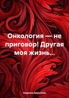 Обложка книги «Онкология – не приговор! Другая моя жизнь…» — Людмила Владимировна Ермолаева