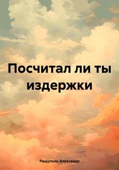 Обложка книги «Посчитал ли ты издержки» — Александр Сергеевич Ращупкин