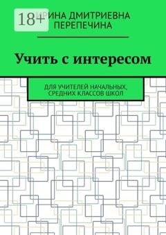 Обложка книги «Учить с интересом. Для учителей начальных, средних классов школ» — Ирина Дмитриевна Перепечина