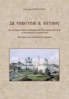Обложка книги «За советом в Оптину. Из истории Свято-Введенской Оптиной пустыни и оптинского старчества. Наставления оптинских старцев» — Татьяна Никитина