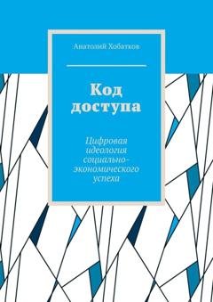 Обложка книги «Код доступа. Цифровая идеология социально-экономического успеха» — Анатолий Хобатков