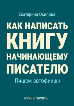 Обложка книги «Как написать книгу начинающему писателю. Пишем автофикшн» — Екатерина Осипова