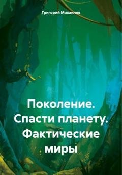 Обложка книги «Поколение. Спасти планету. Фактические миры» — Григорий Дмитриевич Михаилов