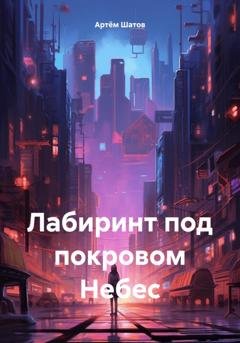 Обложка книги «Лабиринт под покровом Небес» — Артём ART Шатов