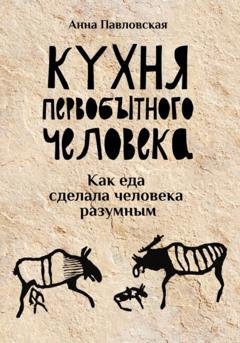 Обложка книги «Кухня первобытного человека. Как еда сделала человека разумным» — Анна Павловская
