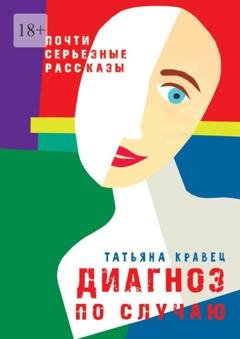 Обложка книги «Диагноз по случаю. Почти серьезные рассказы» — Татьяна Кравец