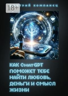 Обложка книги «Как ChatGPT поможет тебе найти любовь, деньги и смысл жизни» — Дмитрий Компанец