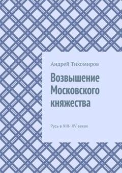 Обложка книги «Возвышение Московского княжества. Русь в XIII– XV веках» — Андрей Тихомиров