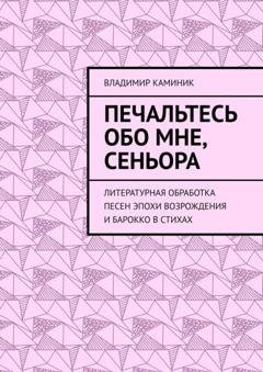 Обложка книги «Печальтесь обо мне, сеньора. Литературная обработка песен эпохи Возрождения и Барокко в стихах» — Владимир Каминик