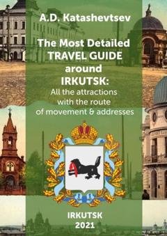 Обложка книги «The Most Detailed Travel Guide around Irkutsk. All the attractions with the route of movement & addresses» — Alexander Dmitrievich Katashevtsev