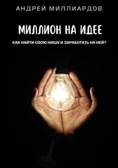 Обложка книги «Миллион на идее. Как найти свою нишу и заработать на ней?» — Андрей Миллиардов