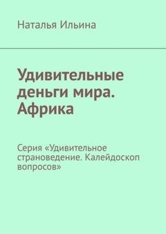 Обложка книги «Удивительные деньги мира. Африка. Серия «Удивительное страноведение. Калейдоскоп вопросов»» — Наталья Ильина
