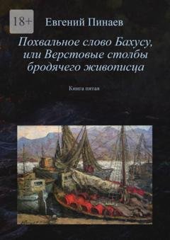 Обложка книги «Похвальное слово Бахусу, или Верстовые столбы бродячего живописца. Книга пятая» — Евгений Иванович Пинаев