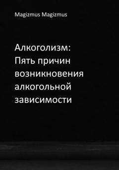 Обложка книги «Алкоголизм: Пять причин возникновения алкогольной зависимости» — Magizmus Magizmus