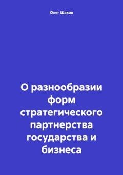 Обложка книги «О разнообразии форм стратегического партнерства государства и бизнеса» — Олег Федорович Шахов