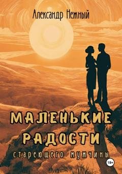 Обложка книги «Маленькие радости стареющего мужчины» — Александр Нежный