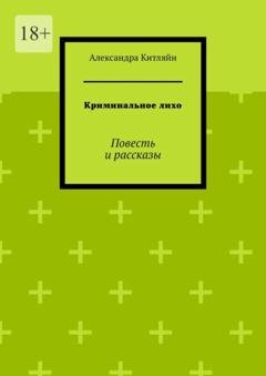 Обложка книги «Криминальное лихо. Повесть и рассказы» — Александра Китляйн