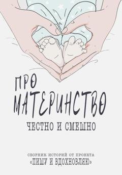 Обложка книги «Про материнство честно и смешно. Сборник историй от проекта» — Проект Пишу и вдохновляю