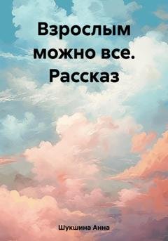 Обложка книги «Взрослым можно все. Рассказ» — Анна Шукшина