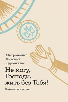 Обложка книги «Не могу, Господи, жить без Тебя! Книга о молитве» — митрополит Антоний Сурожский