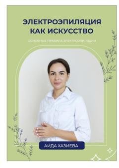 Обложка книги «Электроэпиляция как искусство. Единственная красота, которую я знаю, – это здоровье» — Аида Хазиева