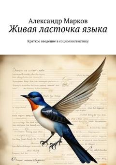 Обложка книги «Живая ласточка языка. Краткое введение в социолингвистику» — Александр Марков