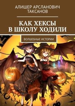 Обложка книги «Как хексы в школу ходили. Волшебные истории» — Алишер Арсланович Таксанов